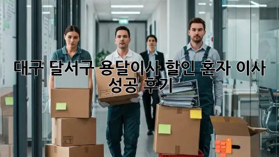 대구 달서구 용달이사 할인: 혼자 이사 성공 후기! 💸