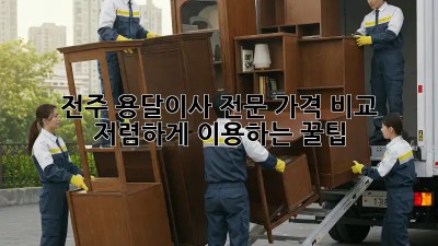 전주 용달이사 전문: 가격 비교 & 저렴하게 이용하는 꿀팁